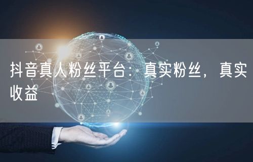 抖音真人粉丝平台：真实粉丝，真实收益