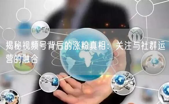 揭秘视频号背后的涨粉真相：关注与社群运营的融合
