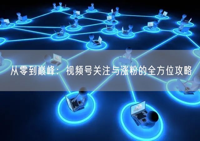 从零到巅峰：视频号关注与涨粉的全方位攻略