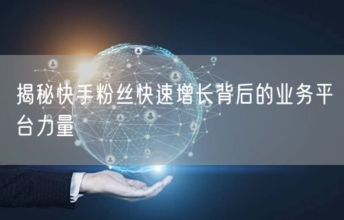 揭秘快手粉丝快速增长背后的业务平台力量