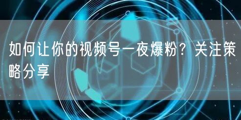 如何让你的视频号一夜爆粉？关注策略分享