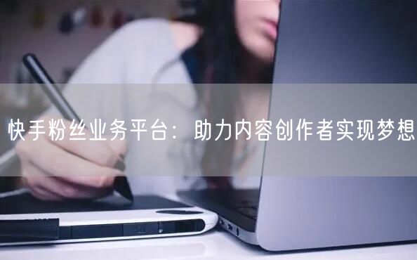 快手粉丝业务平台：助力内容创作者实现梦想