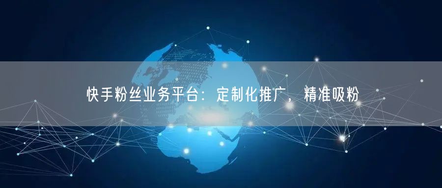 快手粉丝业务平台：定制化推广，精准吸粉
