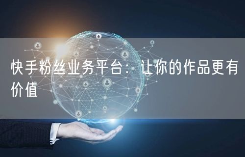 快手粉丝业务平台：让你的作品更有价值
