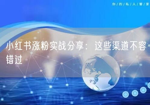 小红书涨粉实战分享：这些渠道不容错过