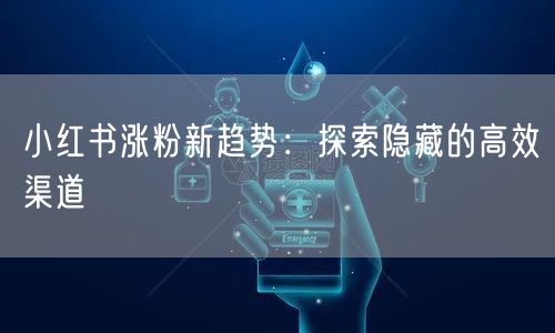 小红书涨粉新趋势：探索隐藏的高效渠道