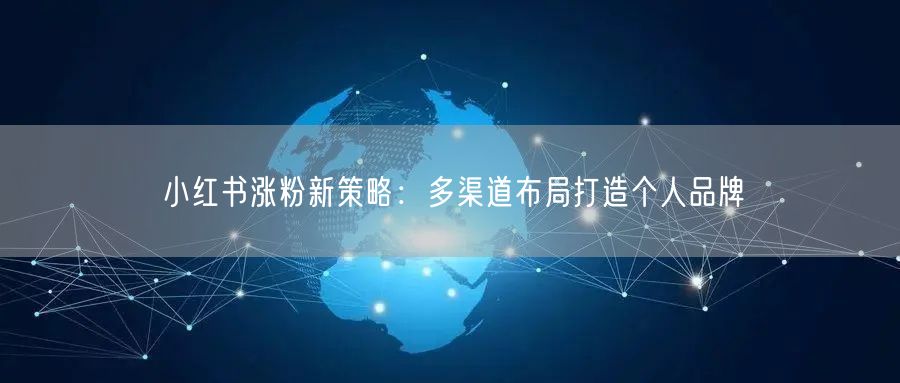 小红书涨粉新策略：多渠道布局打造个人品牌