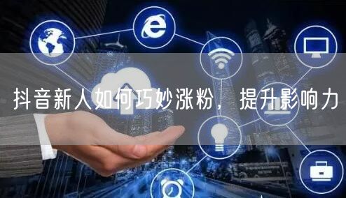 抖音新人如何巧妙涨粉，提升影响力