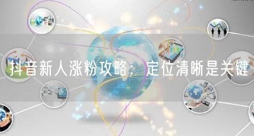 抖音新人涨粉攻略：定位清晰是关键