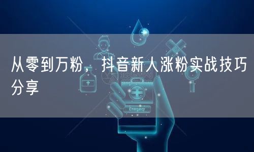 从零到万粉，抖音新人涨粉实战技巧分享