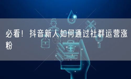 必看！抖音新人如何通过社群运营涨粉