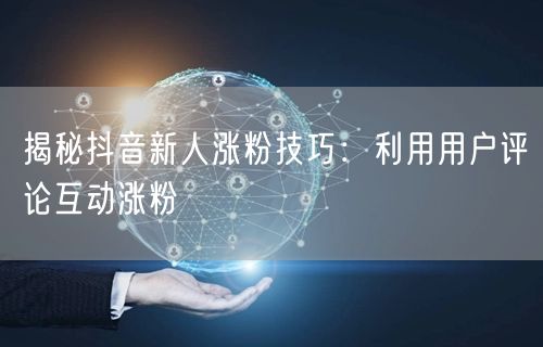 揭秘抖音新人涨粉技巧：利用用户评论互动涨粉