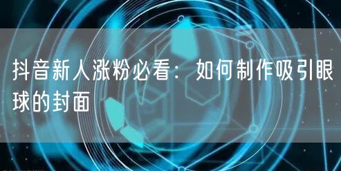 抖音新人涨粉必看：如何制作吸引眼球的封面