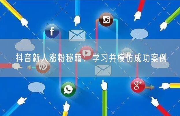 抖音新人涨粉秘籍：学习并模仿成功案例