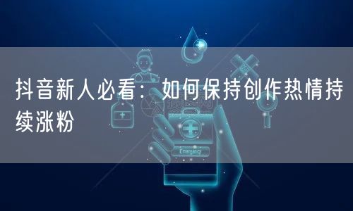 抖音新人必看：如何保持创作热情持续涨粉