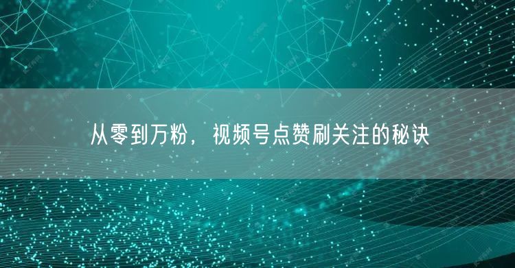从零到万粉，视频号点赞刷关注的秘诀