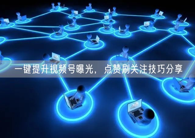 一键提升视频号曝光，点赞刷关注技巧分享