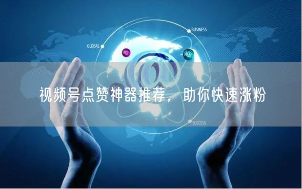 视频号点赞神器推荐，助你快速涨粉