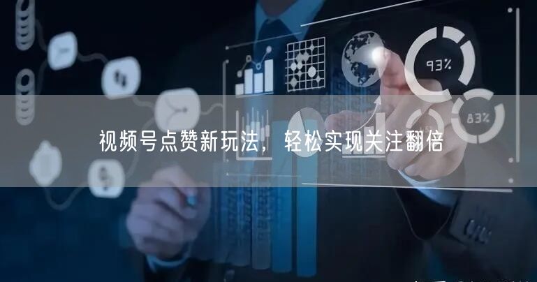 视频号点赞新玩法，轻松实现关注翻倍