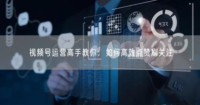视频号运营高手教你：如何高效点赞刷关注