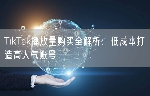 TikTok播放量购买全解析：低成本打造高人气账号