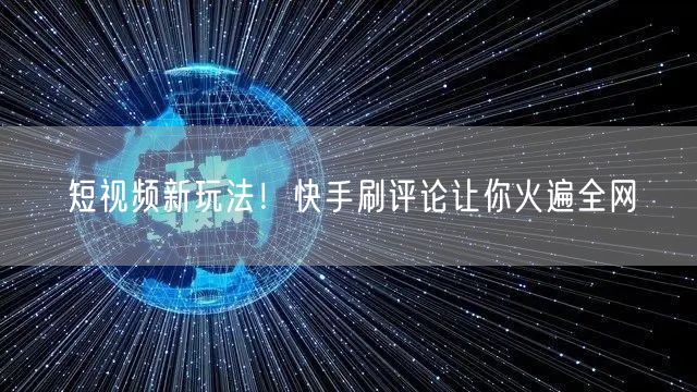 短视频新玩法！快手刷评论让你火遍全网