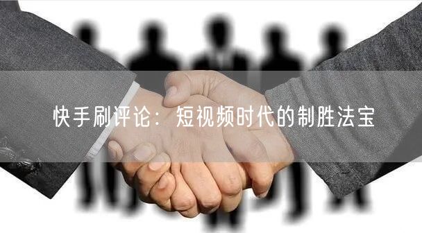 快手刷评论：短视频时代的制胜法宝