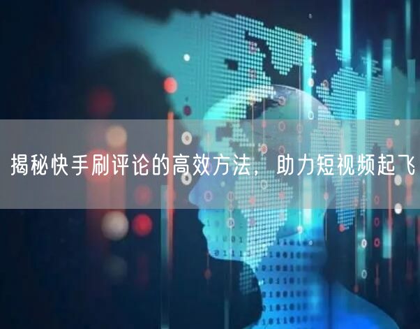 揭秘快手刷评论的高效方法，助力短视频起飞