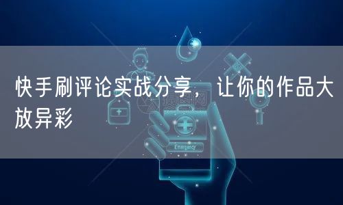 快手刷评论实战分享，让你的作品大放异彩