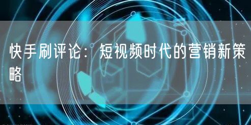 快手刷评论：短视频时代的营销新策略