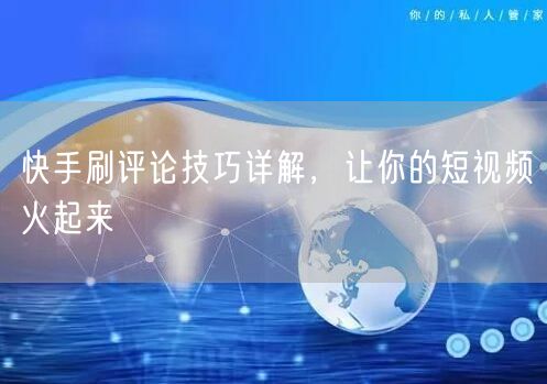 快手刷评论技巧详解，让你的短视频火起来