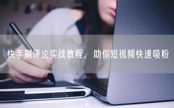快手刷评论实战教程，助你短视频快速吸粉