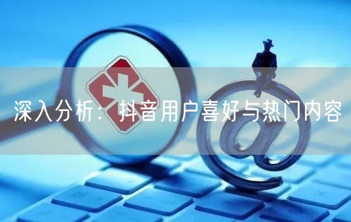 深入分析：抖音用户喜好与热门内容