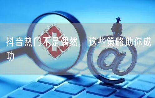 抖音热门不是偶然，这些策略助你成功