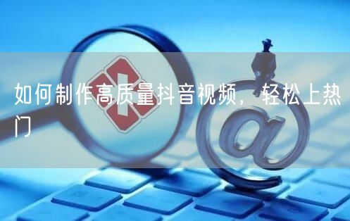如何制作高质量抖音视频，轻松上热门