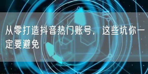 从零打造抖音热门账号，这些坑你一定要避免