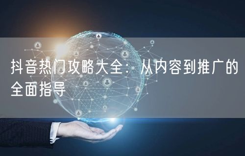 抖音热门攻略大全：从内容到推广的全面指导