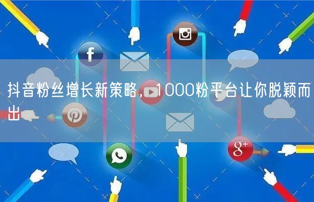 抖音粉丝增长新策略，1000粉平台让你脱颖而出