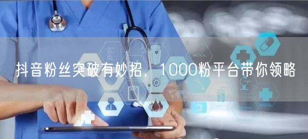 抖音粉丝突破有妙招，1000粉平台带你领略