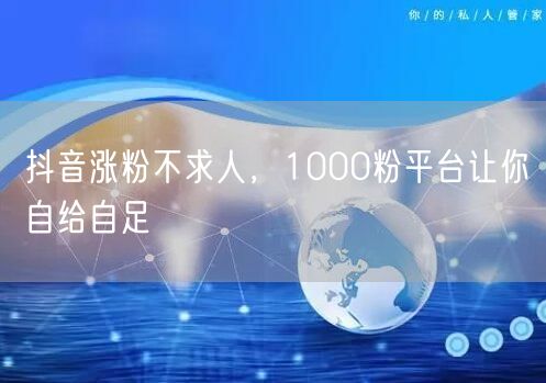 抖音涨粉不求人，1000粉平台让你自给自足