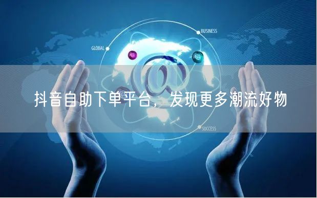 抖音自助下单平台，发现更多潮流好物