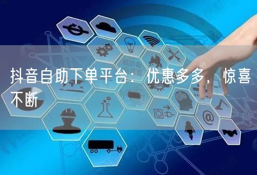 抖音自助下单平台：优惠多多，惊喜不断
