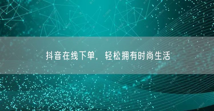 抖音在线下单，轻松拥有时尚生活