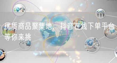 优质商品聚集地，抖音在线下单平台等你来挑