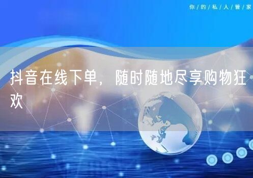 抖音在线下单，随时随地尽享购物狂欢