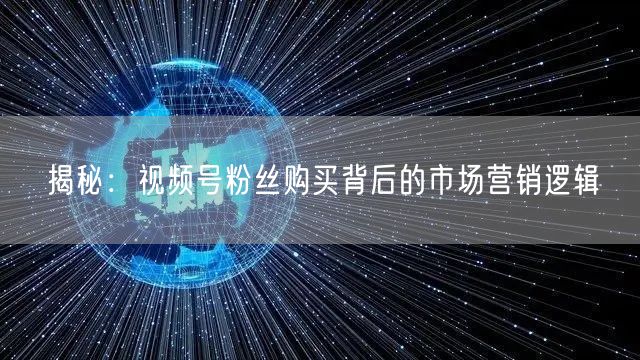 揭秘：视频号粉丝购买背后的市场营销逻辑