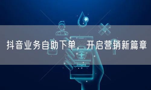 抖音业务自助下单，开启营销新篇章