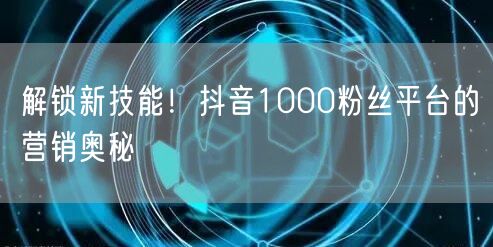 解锁新技能！抖音1000粉丝平台的营销奥秘