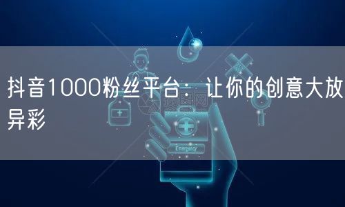 抖音1000粉丝平台：让你的创意大放异彩