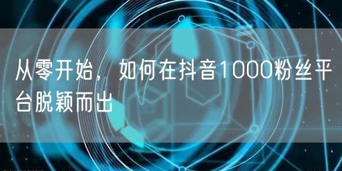 从零开始，如何在抖音1000粉丝平台脱颖而出